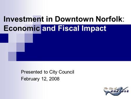 Investment in Downtown Norfolk: Economic and Fiscal Impact Presented to City Council February 12, 2008.