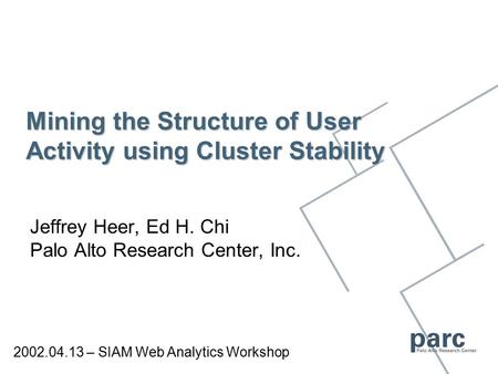 Mining the Structure of User Activity using Cluster Stability Jeffrey Heer, Ed H. Chi Palo Alto Research Center, Inc. 2002.04.13 – SIAM Web Analytics Workshop.