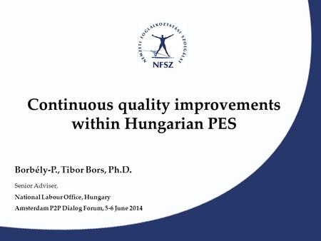 Continuous quality improvements within Hungarian PES Borbély-P., Tibor Bors, Ph.D. Senior Adviser, National Labour Office, Hungary Amsterdam P2P Dialog.