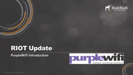 RUCKUS WIRELESS PROPRIETARY AND CONFIDENTIAL RIOT Update PurpleWiFi Introduction.