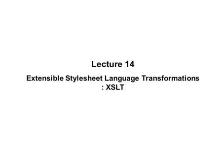 Lecture 14 Extensible Stylesheet Language Transformations : XSLT.