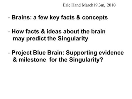 Eric Hand March19.3m, 2010 - Brains: a few key facts & concepts - How facts & ideas about the brain may predict the Singularity - Project Blue Brain: Supporting.