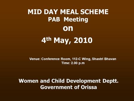 Women and Child Development Deptt. Government of Orissa MID DAY MEAL SCHEME PAB Meeting on 4 th May, 2010 Venue: Conference Room, 112-C Wing, Shastri Bhavan.