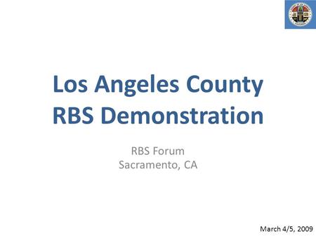 Los Angeles County RBS Demonstration RBS Forum Sacramento, CA March 4/5, 2009.