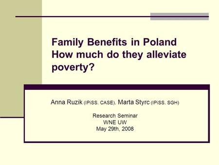 Family Benefits in Poland How much do they alleviate poverty? Anna Ruzik (IPiSS. CASE). Marta Styrc (IPiSS. SGH) Research Seminar WNE UW May 29th, 2008.