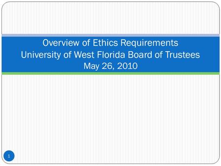 1 Overview of Ethics Requirements University of West Florida Board of Trustees May 26, 2010.