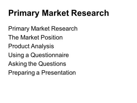 Primary Market Research The Market Position Product Analysis Using a Questionnaire Asking the Questions Preparing a Presentation.