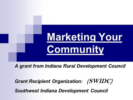 Marketing Your Community A grant from Indiana Rural Development Council Grant Recipient Organization: (SWIDC) Southwest Indiana Development Council.