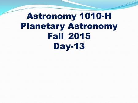 Astronomy 1010-H Planetary Astronomy Fall_2015 Day-13.