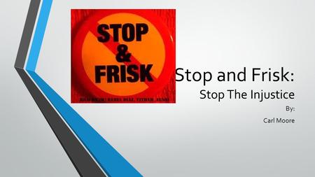 Stop and Frisk: Stop The Injustice By: Carl Moore.