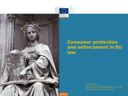 Gösta Petri Consumer and Marketing Law Unit DG Justice and Consumers Consumer protection and enforcement in EU law.