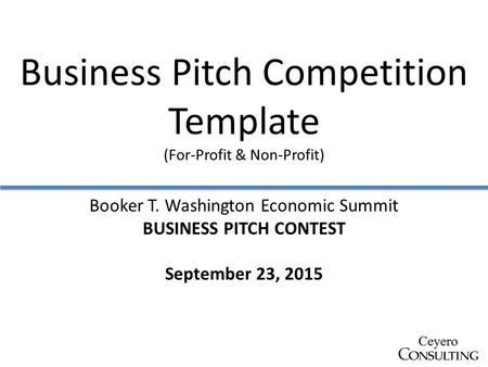 Business Pitch Competition Template (For-Profit & Non-Profit) Booker T. Washington Economic Summit BUSINESS PITCH CONTEST September 23, 2015.