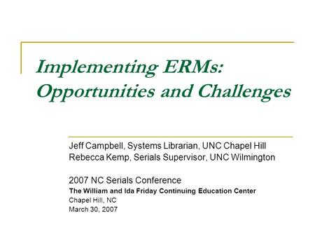 Implementing ERMs: Opportunities and Challenges Jeff Campbell, Systems Librarian, UNC Chapel Hill Rebecca Kemp, Serials Supervisor, UNC Wilmington 2007.