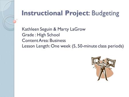 Instructional Project: Budgeting Kathleen Seguin & Marty LaGrow Grade : High School Content Area: Business Lesson Length: One week (5, 50-minute class.