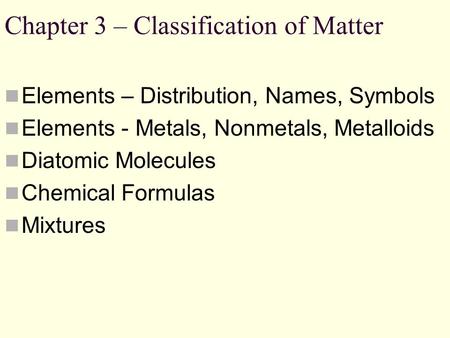 Chapter 3 – Classification of Matter Elements – Distribution, Names, Symbols Elements - Metals, Nonmetals, Metalloids Diatomic Molecules Chemical Formulas.