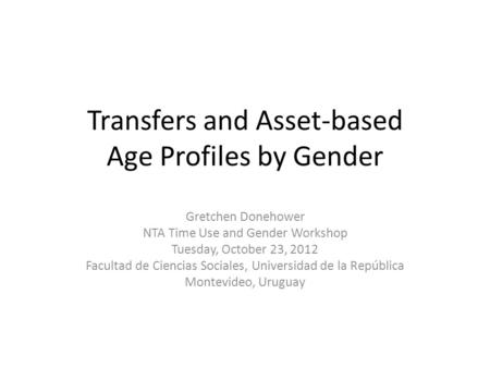 Transfers and Asset-based Age Profiles by Gender Gretchen Donehower NTA Time Use and Gender Workshop Tuesday, October 23, 2012 Facultad de Ciencias Sociales,