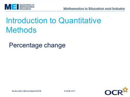 Produced by MEI on behalf of OCR © OCR 2013 Introduction to Quantitative Methods Percentage change.