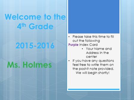 Welcome to the 4 th Grade 2015-2016 Ms. Holmes Please take this time to fill out the following Purple Index Card Your Name and Address in the center If.