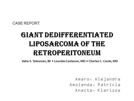 Giant dedifferentiated liposarcoma of the retroperitoneum Amaro, Alejandra Amolenda, Patricia Anacta, Klarizza CASE REPORT: Vahe S. Tateosian, BE Lourdes.