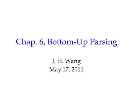 Chap. 6, Bottom-Up Parsing J. H. Wang May 17, 2011.