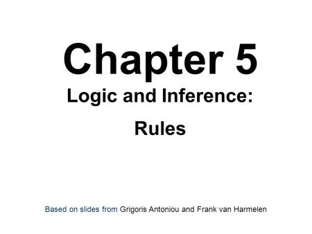 Chapter 5 Logic and Inference: Rules Based on slides from Grigoris Antoniou and Frank van Harmelen.