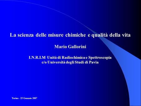 La scienza delle misure chimiche e qualità della vita Mario Gallorini I.N.R.I.M Unità di Radiochimica e Spettroscopia c/o Università degli Studi di Pavia.