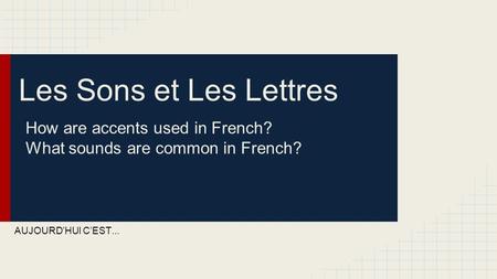 Les Sons et Les Lettres How are accents used in French? What sounds are common in French? AUJOURD’HUI C’EST...