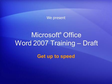 Microsoft ® Office Word 2007 Training – Draft Get up to speed We present.