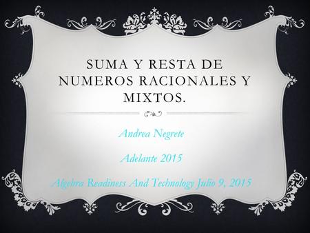 SUMA Y RESTA DE NUMEROS RACIONALES Y MIXTOS. Andrea Negrete Adelante 2015 Algebra Readiness And Technology Julio 9, 2015.