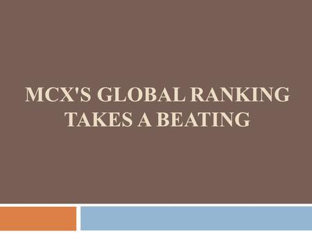 MCX'S GLOBAL RANKING TAKES A BEATING. DOCKET  PREFACE  FIA REPORTS  REASON BEHIND THE FALL  MCX’S FISCAL REPORT  EXPERT's POINT OF VIEW.