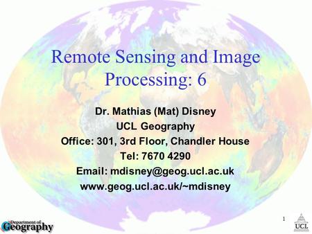 1 Remote Sensing and Image Processing: 6 Dr. Mathias (Mat) Disney UCL Geography Office: 301, 3rd Floor, Chandler House Tel: 7670 4290