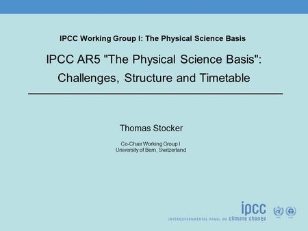 IPCC Working Group I: The Physical Science Basis Thomas Stocker Co-Chair Working Group I University of Bern, Switzerland IPCC AR5 The Physical Science.