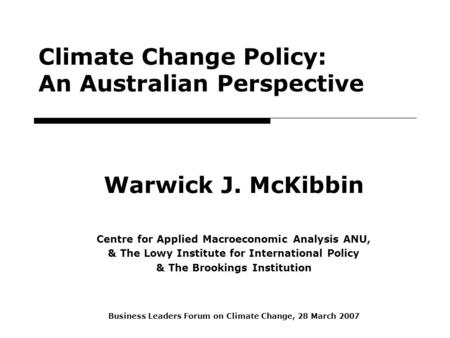 1 Climate Change Policy: An Australian Perspective Warwick J. McKibbin Centre for Applied Macroeconomic Analysis ANU, & The Lowy Institute for International.