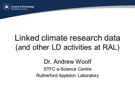 Linked climate research data (and other LD activities at RAL) Dr. Andrew Woolf STFC e-Science Centre Rutherford Appleton Laboratory.