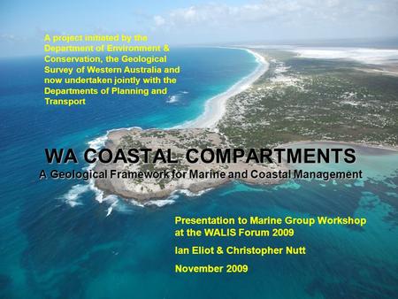 WA COASTAL COMPARTMENTS A Geological Framework for Marine and Coastal Management Presentation to Marine Group Workshop at the WALIS Forum 2009 Ian Eliot.