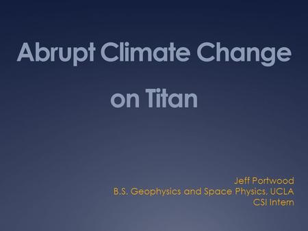 Abrupt Climate Change on Titan Jeff Portwood B.S. Geophysics and Space Physics, UCLA CSI Intern.