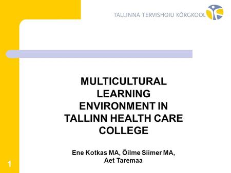 1 MULTICULTURAL LEARNING ENVIRONMENT IN TALLINN HEALTH CARE COLLEGE Ene Kotkas MA, Õilme Siimer MA, Aet Taremaa.