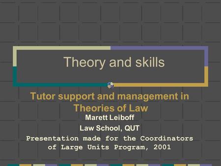 Theory and skills Tutor support and management in Theories of Law Marett Leiboff Law School, QUT Presentation made for the Coordinators of Large Units.