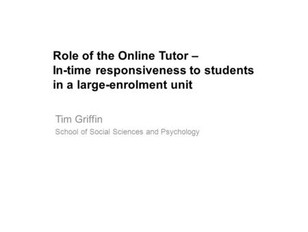 Role of the Online Tutor – In-time responsiveness to students in a large-enrolment unit Tim Griffin School of Social Sciences and Psychology.