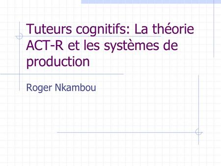 Tuteurs cognitifs: La théorie ACT-R et les systèmes de production Roger Nkambou.