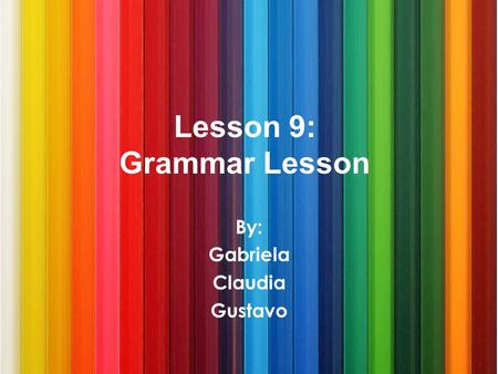 Lesson 9: Grammar Lesson By: Gabriela Claudia Gustavo.