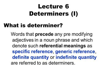 Lecture 6 Determiners (I) What is determiner? Words that precede any pre modifying adjectives in a noun phrase and which denote such referential meanings.