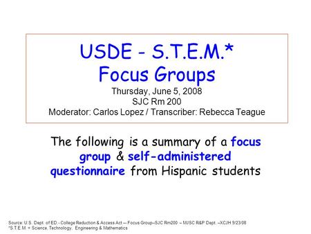 USDE - S.T.E.M.* Focus Groups Thursday, June 5, 2008 SJC Rm 200 Moderator: Carlos Lopez / Transcriber: Rebecca Teague The following is a summary of a focus.