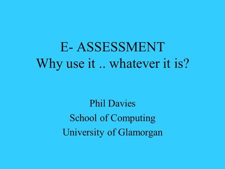 E- ASSESSMENT Why use it.. whatever it is? Phil Davies School of Computing University of Glamorgan.