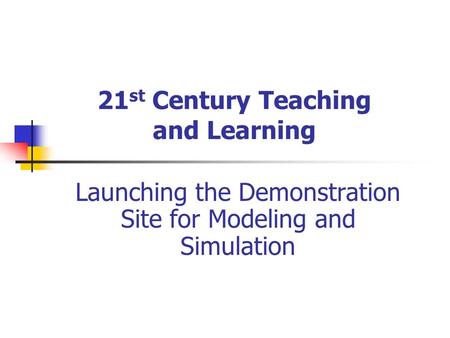 21 st Century Teaching and Learning Launching the Demonstration Site for Modeling and Simulation.