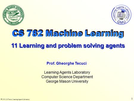  2003, G.Tecuci, Learning Agents Laboratory 1 Learning Agents Laboratory Computer Science Department George Mason University Prof. Gheorghe Tecuci 11.