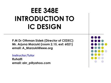 EEE 348E INTRODUCTION TO IC DESIGN P.M Dr Othman Sidek (Director of CEDEC) Mr. Arjuna Marzuki (room 2.15, ext: 6021)   Instructor/Tutor.