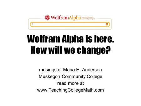 Wolfram Alpha is here. How will we change? musings of Maria H. Andersen Muskegon Community College read more at www.TeachingCollegeMath.com.