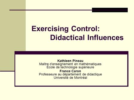 Exercising Control: Didactical Influences Kathleen Pineau Maître d’enseignement en mathématiques École de technologie supérieure France Caron Professeure.