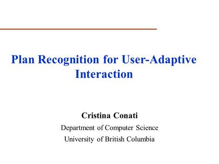 Cristina Conati Department of Computer Science University of British Columbia Plan Recognition for User-Adaptive Interaction.